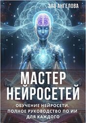 Эля Ангелова Мастер нейросетей. Обучение нейросети. Полное руководство по ИИ