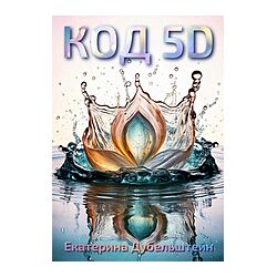 Екатерина Дубельштейн Код 5D. Управление Вселенной 