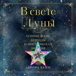 В свете Луны. Лунные фазы, легенды и мистическая энергия Аврора Кейн