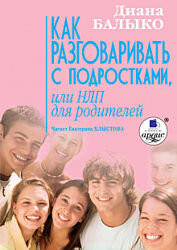 Диана Балыко - Как разговаривать с подростками, или НЛП для родителей